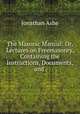 The Masonic Manual: Or, Lectures on Freemasonry, Containing the Instructions, Documents, and ., Jonathan Ashe 