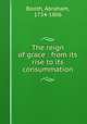 The reign of grace : from its rise to its consummation, Booth, Abraham, 1734-1806 