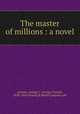 The master of millions : a novel, Lorimer, George C. (George Claude), 1838-1904,Fleming H. Revell Company. pbl 