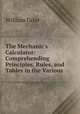 The Mechanic`s Calculator: Comprehending Principles, Rules, and Tables in the Various ., William Grier 