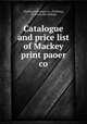 Catalogue and price list of Mackey print paoer co., Mackey print paper co., Pittsburg, Pa. [from old catalog] 