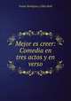 Mejor es creer: Comedia en tres actos y en verso, 