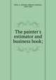 The painter`s estimator and business book;, Kelly, A. Ashmun (Albanis Ashmun), 1849-1928 