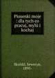 Piosenki moje : dla tych co pracuj, myl i kochaj, Skulski, Seweryn, 1895- 