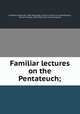 Familiar lectures on the Pentateuch;, Campbell, Alexander, 1788-1866,Segar, Charles V. [from old catalog],Moore, William Thomas, 1832-1926, [from old catalog] ed 