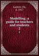 Modelling; a guide for teachers and students. 2, Lanteri, Ed, d. 1917 
