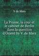 La Prusse, la cour et le cabinet de Berlin dans la question d`Orient by V. de Mars., V de Mars 