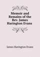 Memoir and Remains of the Rev. James Harington Evans ., James Harington Evans 