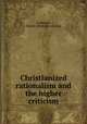 Christianized rationalism and the higher criticism, Anderson, Robert. [from old catalog] 