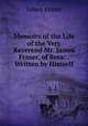 Memoirs of the Life of the Very Reverend Mr. James Fraser, of Brea: . Written by Himself, James Fraser 