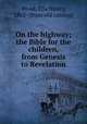 On the highway; the Bible for the children, from Genesis to Revelation, Wood, Ella Nancy, 1862- [from old catalog] 