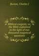 Biblical exegesis; or, the Bible explained in the light of two thousand exegetical questions, Burton, Charles J 