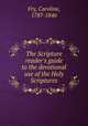 The Scripture reader`s guide to the devotional use of the Holy Scriptures, Fry, Caroline, 1787-1846 