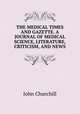 THE MEDICAL TIMES AND GAZETTE. A JOURNAL OF MEDICAL SCIENCE, LITERATURE, CRITICISM, AND NEWS., John Churchill 