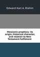 Messianic prophecy: its origin, historical character, and relation to New Testament fulfilment ., Edward Karl A. Riehm 