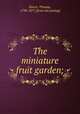 The miniature fruit garden;, Rivers, Thomas, 1798-1877. [from old catalog] 