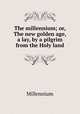 The millennium; or, The new golden age, a lay, by a pilgrim from the Holy land, Millennium 