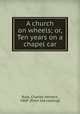 A church on wheels; or, Ten years on a chapel car, Rust, Charles Herbert, 1869- [from old catalog] 