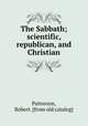 The Sabbath; scientific, republican, and Christian, Patterson, Robert. [from old catalog] 