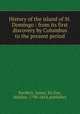 History of the island of St. Domingo : from its first discovery by Columbus to the present period, Barskett, James, Sir,Day, Mahlon, 1790-1854, publisher 