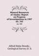 Mineral Resources of Alaska: Report on Progress of Investigations in 1907. no. 345, Alfred Hulse Brooks , Geological Survey (U .S. 