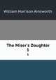 The Miser`s Daughter. 1, William Harrison Ainsworth 