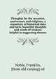 Thoughts for the occasion, anniversary and religious; a repository of historical data and facts, beautiful thoughts and words of wisdom, helpful in suggesting themes, Noble, Franklin, [from old catalog] ed 