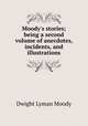 Moody`s stories; being a second volume of anecdotes, incidents, and illustrations, Dwight Lyman Moody 