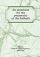 An argument for the perpetuity of the Sabbath, Phelps, Amos A. (Amos Augustus), 1805-1847 