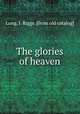 The glories of heaven, Long, J. Riggs. [from old catalog] 