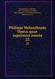 Philippi Melanthonis Opera quae supersunt omnia. 22, Melanchthon, Philipp, 1497-1560,Bretschneider, Karl Gottlieb, 1776-1848,Binderseil, Heinrich Ernst 