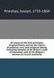 An essay on the first principles of government, and on the nature of political, civil, and religious liberty, including remarks on Dr. Brown`s code of education, and on Dr. Balguy`s sermon on church authority, Priestley, Joseph, 1733-1804 