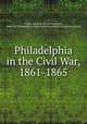 Philadelphia in the Civil War, 1861-1865, Taylor, Frank H. (Frank Hamilton), 1846-1927,Philadelphia. Supervisory Committee on Historical Book 