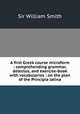 A first Greek course microform : comprehending grammar, delectus, and exercise-book with vocabularies : on the plan of the Principia latina, Smith, William, Sir, 1813-1893 