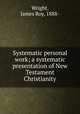 Systematic personal work; a systematic presentation of New Testament Christianity, Wright, James Roy, 1888- 