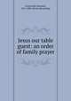 Jesus our table guest: an order of family prayer, Greenwald, Emanuel, 1811-1885. [from old catalog] 
