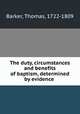 The duty, circumstances and benefits of baptism, determined by evidence, Barker, Thomas, 1722-1809 
