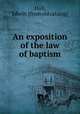 An exposition of the law of baptism, Hall, Edwin. [from old catalog] 