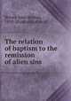 The relation of baptism to the remission of alien sins, Briney, John Benton, 1839- [from old catalog] 