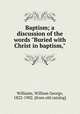 Baptism; a discussion of the words "Buried with Christ in baptism,", Williams, William George, 1822-1902. [from old catalog] 