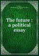 The future : a political essay, Throop, Montgomery H. (Montgomery Hunt), 1827-1892 
