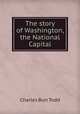 The story of Washington, the National Capital, Charles Burr Todd 