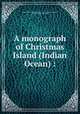A monograph of Christmas Island (Indian Ocean) :, British Museum (Natural History). Dept. of Geology,Andrews, Charles William, 1866-1924 