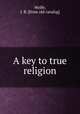 A key to true religion, Wolfe, J. B. [from old catalog] 