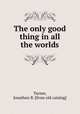 The only good thing in all the worlds, Turner, Jonathan B. [from old catalog] 