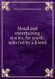 Moral and entertaining stories, for youth: selected by a friend, Moral And Entertaining Stories 