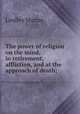 The power of religion on the mind, in retirement, affliction, and at the approach of death;, Murray, Lindley 