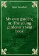 My own garden; or, The young gardener`s year book, Jane Loudon 