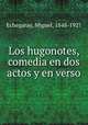 Los hugonotes, comedia en dos actos y en verso, Echegaray, Miguel, 1848-1927 