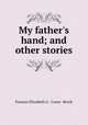My father`s hand; and other stories, Frances Elizabeth G . Carey- Brock 